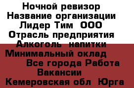 Ночной ревизор › Название организации ­ Лидер Тим, ООО › Отрасль предприятия ­ Алкоголь, напитки › Минимальный оклад ­ 35 000 - Все города Работа » Вакансии   . Кемеровская обл.,Юрга г.